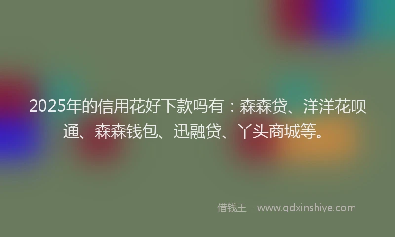2025年的信用花好下款吗有：森森贷、洋洋花呗通、森森钱包、迅融贷、丫头商城等。