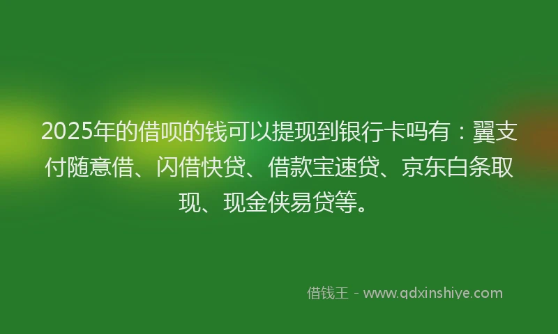 2025年的借呗的钱可以提现到银行卡吗有：翼支付随意借、闪借快贷、借款宝速贷、京东白条取现、现金侠易贷等。