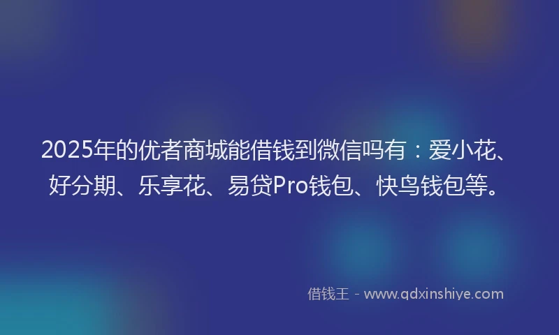 2025年的优者商城能借钱到微信吗有：爱小花、好分期、乐享花、易贷Pro钱包、快鸟钱包等。
