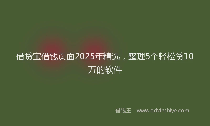 借贷宝借钱页面2025年精选，整理5个轻松贷10万的软件