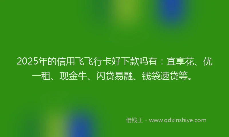 2025年的信用飞飞行卡好下款吗有：宜享花、优一租、现金牛、闪贷易融、钱袋速贷等。