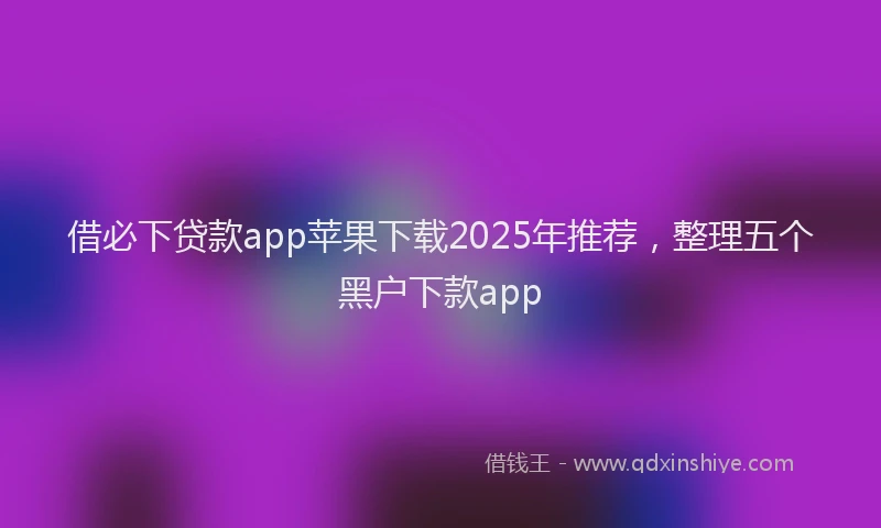 借必下贷款app苹果下载2025年推荐，整理五个黑户下款app