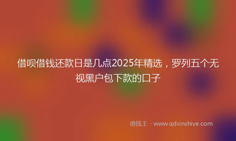 借呗借钱还款日是几点2025年精选，罗列五个无视黑户包下款的口子