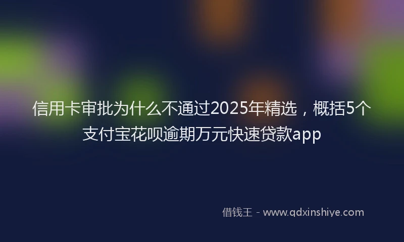 信用卡审批为什么不通过2025年精选，概括5个支付宝花呗逾期万元快速贷款app
