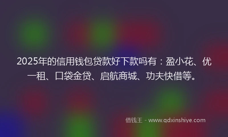 2025年的信用钱包贷款好下款吗有：盈小花、优一租、口袋金贷、启航商城、功夫快借等。