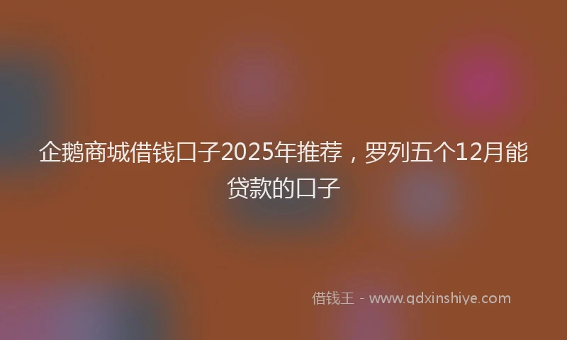 企鹅商城借钱口子2025年推荐，罗列五个12月能贷款的口子