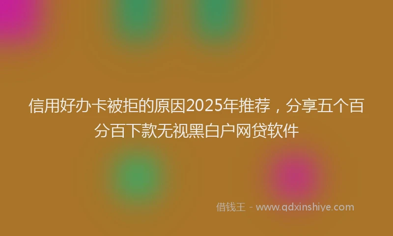 信用好办卡被拒的原因2025年推荐，分享五个百分百下款无视黑白户网贷软件