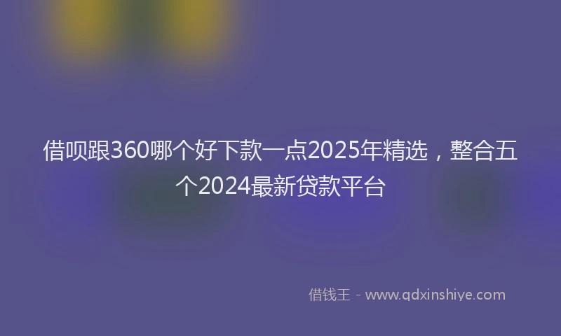 借呗跟360哪个好下款一点2025年精选，整合五个2024最新贷款平台