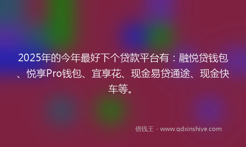 2025年的今年最好下个贷款平台有：融悦贷钱包、悦享Pro钱包、宜享花、现金易贷通途、现金快车等。