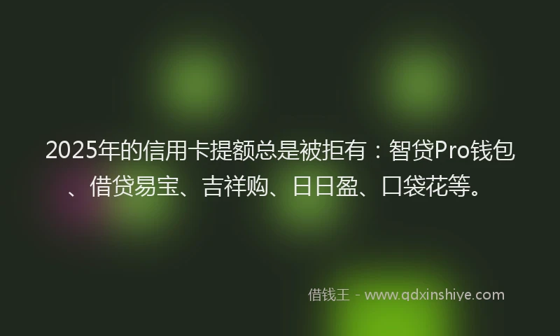 2025年的信用卡提额总是被拒有：智贷Pro钱包、借贷易宝、吉祥购、日日盈、口袋花等。