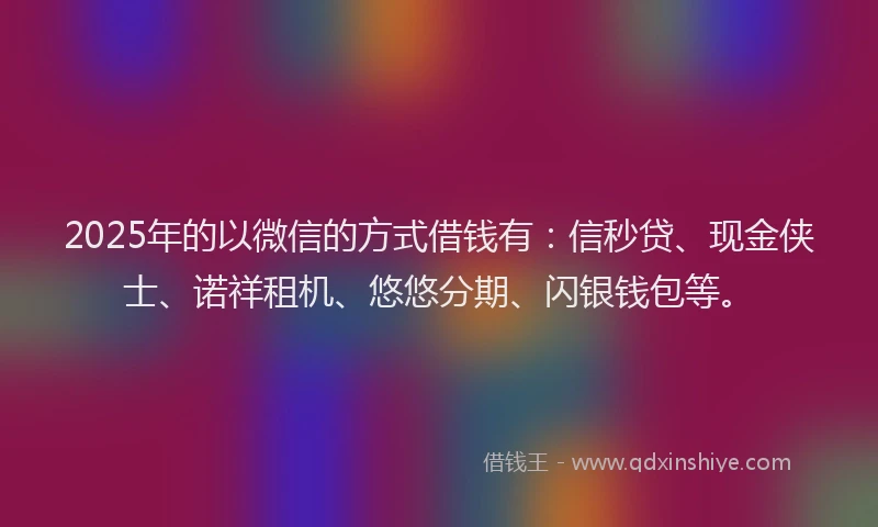 2025年的以微信的方式借钱有：信秒贷、现金侠士、诺祥租机、悠悠分期、闪银钱包等。