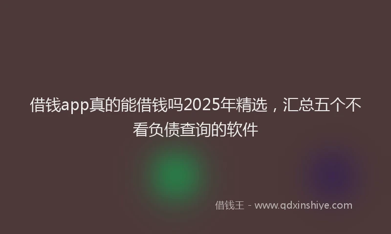 借钱app真的能借钱吗2025年精选，汇总五个不看负债查询的软件