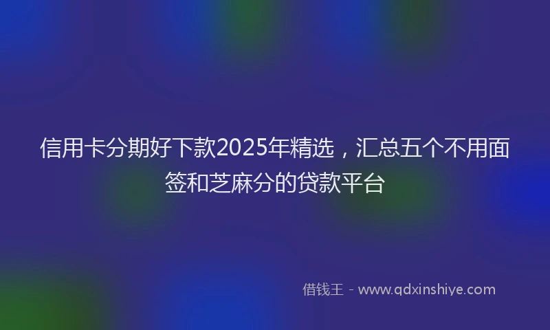 信用卡分期好下款2025年精选，汇总五个不用面签和芝麻分的贷款平台