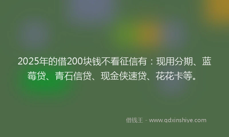 2025年的借200块钱不看征信有：现用分期、蓝莓贷、青石信贷、现金侠速贷、花花卡等。