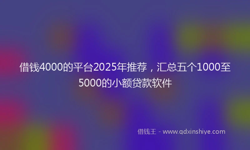 借钱4000的平台2025年推荐，汇总五个1000至5000的小额贷款软件