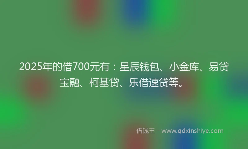 2025年的借700元有：星辰钱包、小金库、易贷宝融、柯基贷、乐借速贷等。