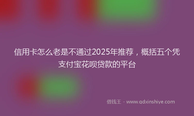 信用卡怎么老是不通过2025年推荐，概括五个凭支付宝花呗贷款的平台