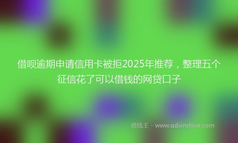 借呗逾期申请信用卡被拒2025年推荐，整理五个征信花了可以借钱的网贷口子
