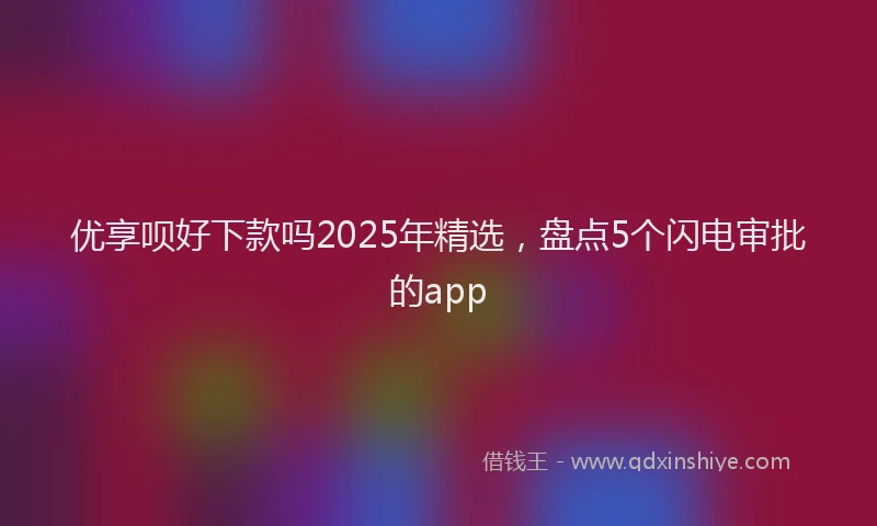 优享呗好下款吗2025年精选，盘点5个闪电审批的app