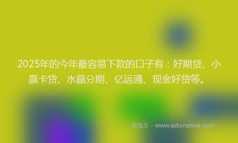 2025年的今年最容易下款的口子有：好期贷、小赢卡贷、水晶分期、亿运通、现金好贷等。