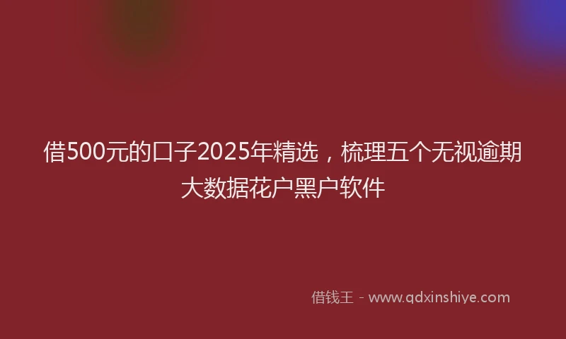 借500元的口子2025年精选，梳理五个无视逾期大数据花户黑户软件