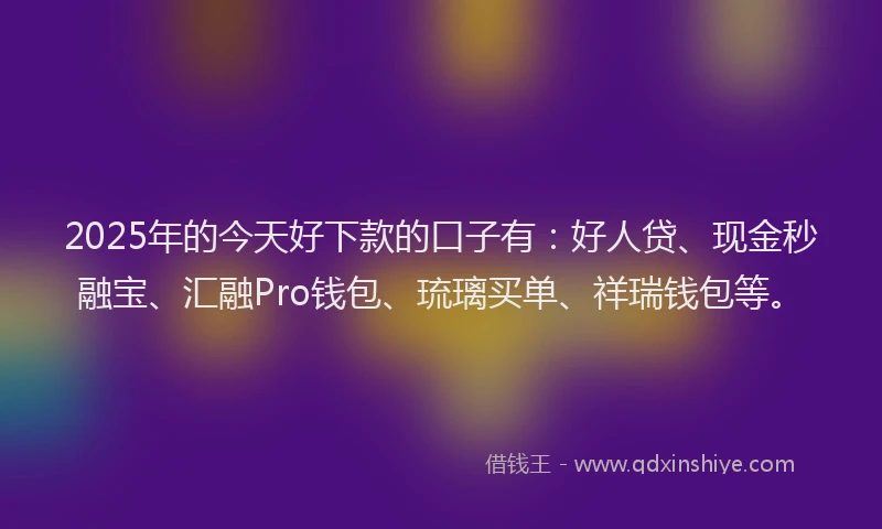 2025年的今天好下款的口子有：好人贷、现金秒融宝、汇融Pro钱包、琉璃买单、祥瑞钱包等。