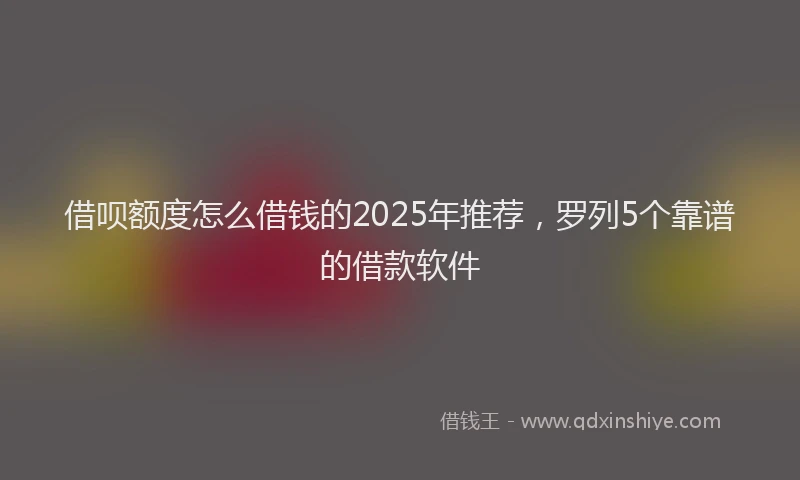 借呗额度怎么借钱的2025年推荐，罗列5个靠谱的借款软件