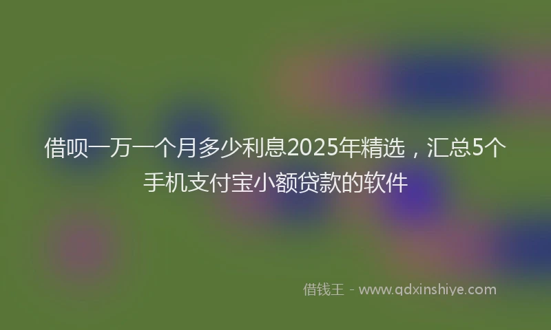 借呗一万一个月多少利息2025年精选，汇总5个手机支付宝小额贷款的软件