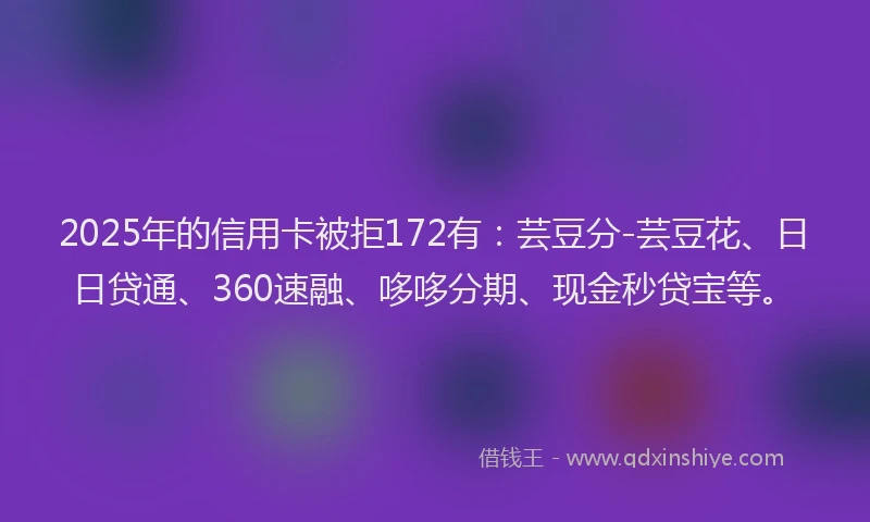 2025年的信用卡被拒172有：芸豆分-芸豆花、日日贷通、360速融、哆哆分期、现金秒贷宝等。