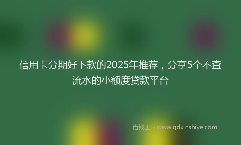 信用卡分期好下款的2025年推荐，分享5个不查流水的小额度贷款平台
