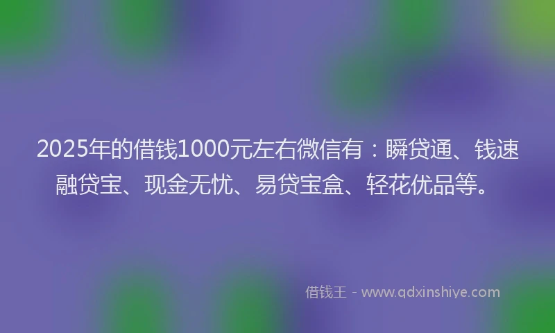 2025年的借钱1000元左右微信有：瞬贷通、钱速融贷宝、现金无忧、易贷宝盒、轻花优品等。