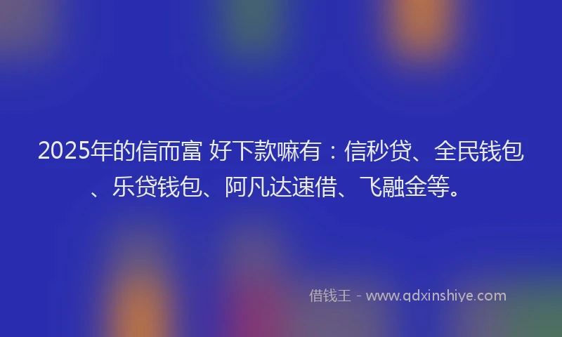 2025年的信而富 好下款嘛有：信秒贷、全民钱包、乐贷钱包、阿凡达速借、飞融金等。