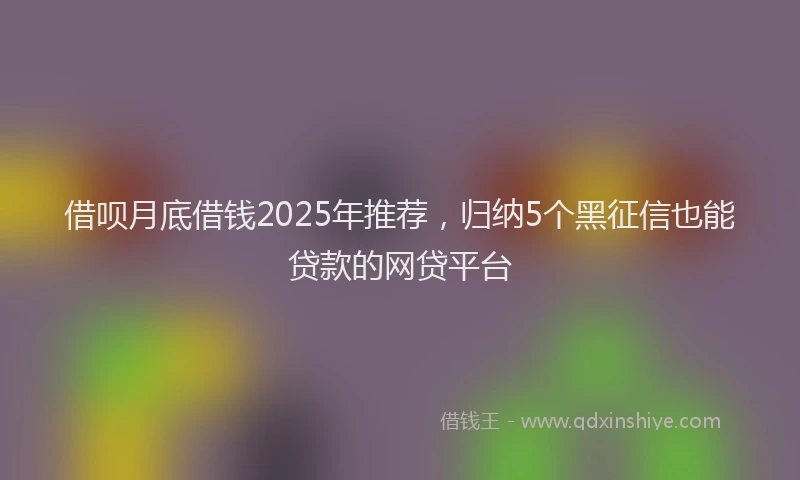 借呗月底借钱2025年推荐，归纳5个黑征信也能贷款的网贷平台