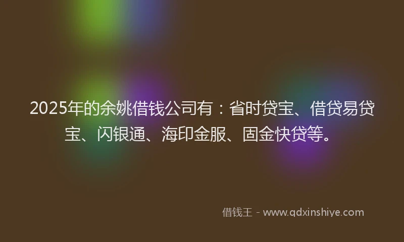 2025年的余姚借钱公司有：省时贷宝、借贷易贷宝、闪银通、海印金服、固金快贷等。