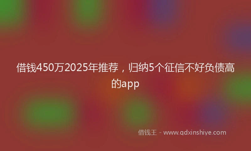 借钱450万2025年推荐，归纳5个征信不好负债高的app