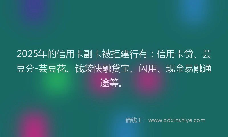 2025年的信用卡副卡被拒建行有：信用卡贷、芸豆分-芸豆花、钱袋快融贷宝、闪用、现金易融通途等。