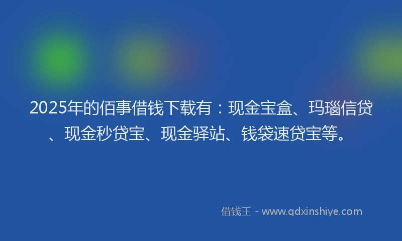 2025年的佰事借钱下载有：现金宝盒、玛瑙信贷、现金秒贷宝、现金驿站、钱袋速贷宝等。