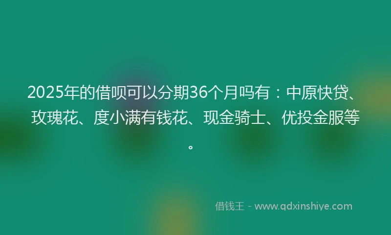 2025年的借呗可以分期36个月吗有：中原快贷、玫瑰花、度小满有钱花、现金骑士、优投金服等。