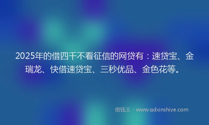 2025年的借四千不看征信的网贷有：速贷宝、金瑞龙、快借速贷宝、三秒优品、金色花等。