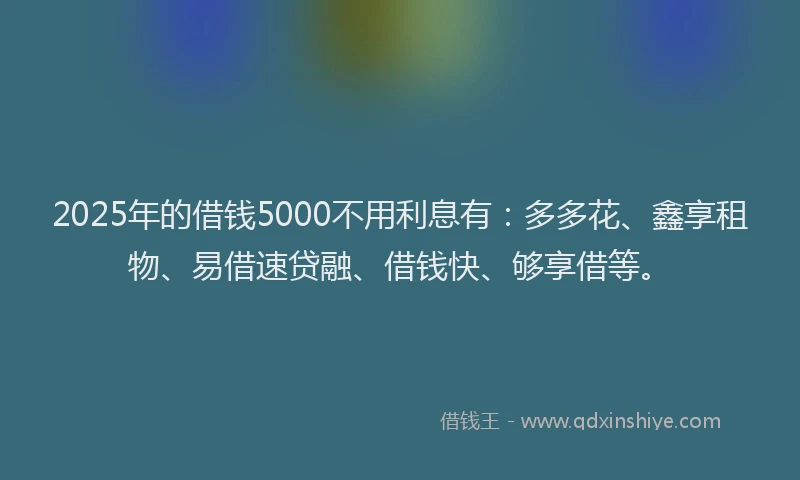 2025年的借钱5000不用利息有：多多花、鑫享租物、易借速贷融、借钱快、够享借等。