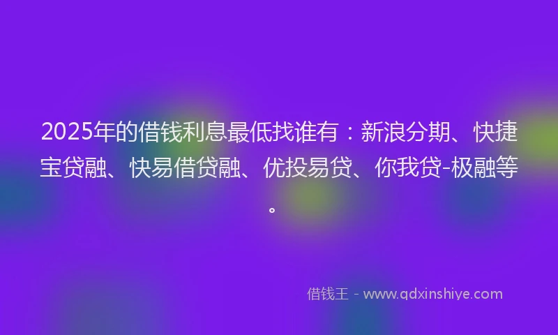2025年的借钱利息最低找谁有：新浪分期、快捷宝贷融、快易借贷融、优投易贷、你我贷-极融等。