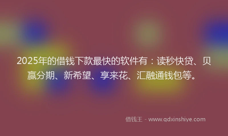 2025年的借钱下款最快的软件有：读秒快贷、贝赢分期、新希望、享来花、汇融通钱包等。