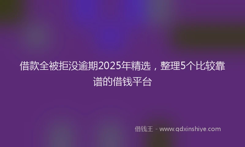 借款全被拒没逾期2025年精选，整理5个比较靠谱的借钱平台