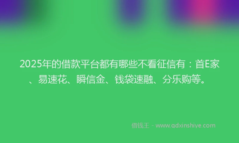 2025年的借款平台都有哪些不看征信有：首E家、易速花、瞬信金、钱袋速融、分乐购等。