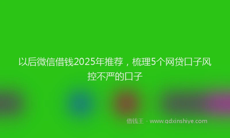 以后微信借钱2025年推荐，梳理5个网贷口子风控不严的口子