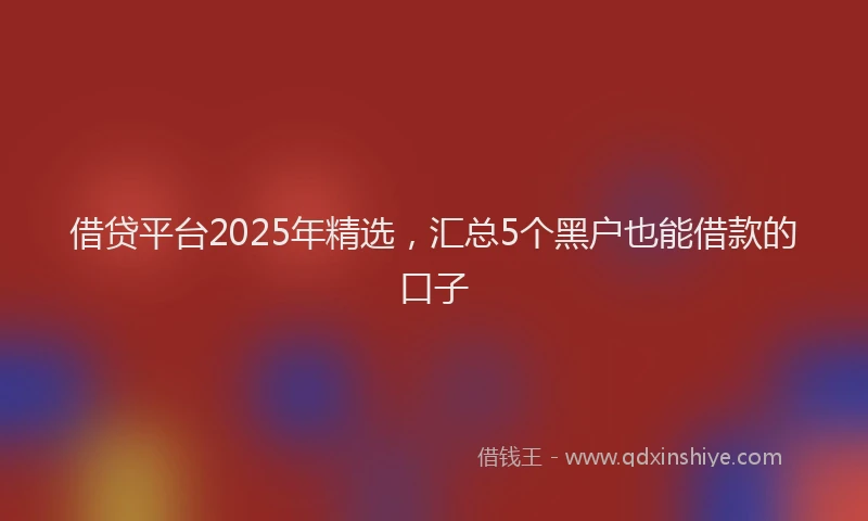 借贷平台2025年精选，汇总5个黑户也能借款的口子