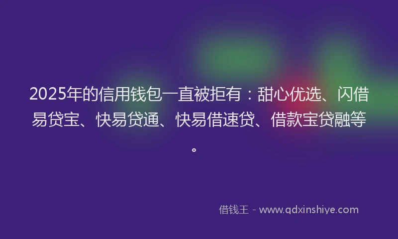 2025年的信用钱包一直被拒有：甜心优选、闪借易贷宝、快易贷通、快易借速贷、借款宝贷融等。