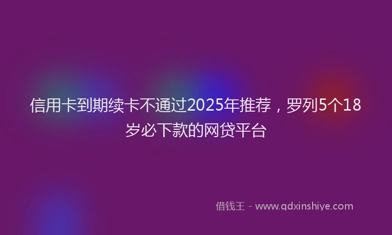 信用卡到期续卡不通过2025年推荐，罗列5个18岁必下款的网贷平台