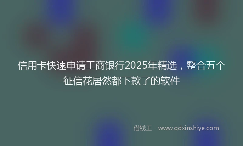 信用卡快速申请工商银行2025年精选，整合五个征信花居然都下款了的软件
