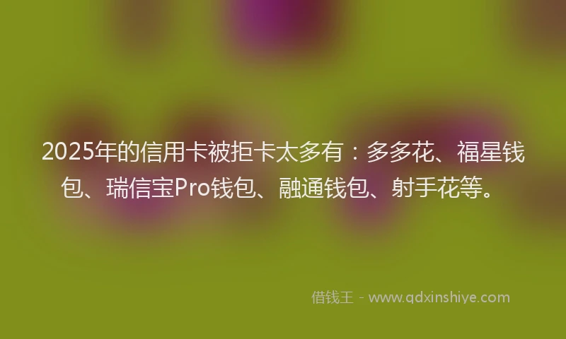 2025年的信用卡被拒卡太多有：多多花、福星钱包、瑞信宝Pro钱包、融通钱包、射手花等。